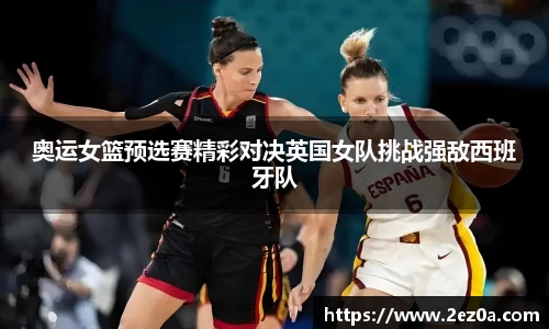 奥运女篮预选赛精彩对决英国女队挑战强敌西班牙队